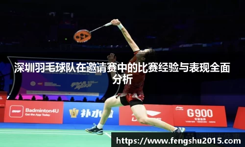 深圳羽毛球队在邀请赛中的比赛经验与表现全面分析