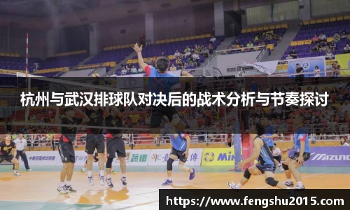 杭州与武汉排球队对决后的战术分析与节奏探讨
