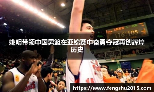 姚明带领中国男篮在亚锦赛中奋勇夺冠再创辉煌历史