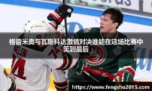 格雷米奥与瓦斯科达激情对决谁能在这场比赛中笑到最后