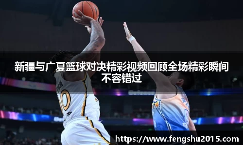 新疆与广夏篮球对决精彩视频回顾全场精彩瞬间不容错过